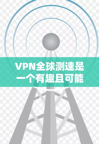 VPN全球测速是一个有趣且可能引发挑战的话题。以下是其关键点的总结