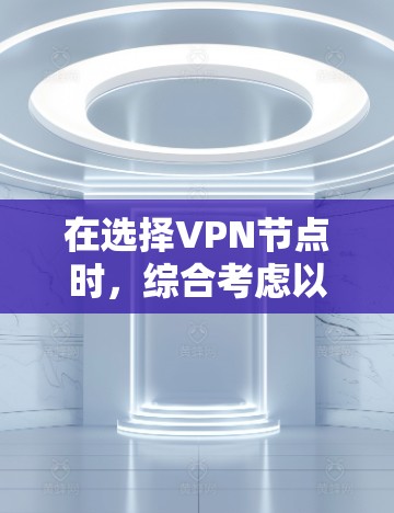在选择VPN节点时,综合考虑以下因素至关重要 在选择VPN节点时,综合考虑以下因素至关重要