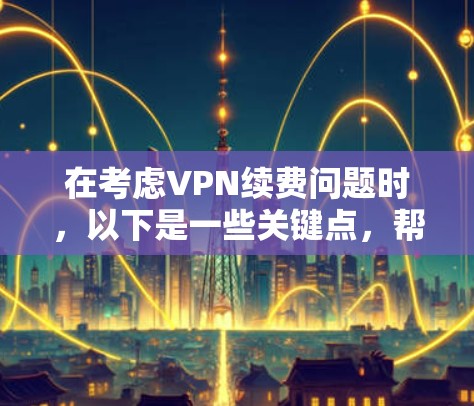 在考虑VPN续费问题时,以下是一些关键点,帮助你做出明智的决策 在考虑VPN续费问题时,以下是一些关键点,帮助你做出明智的决策