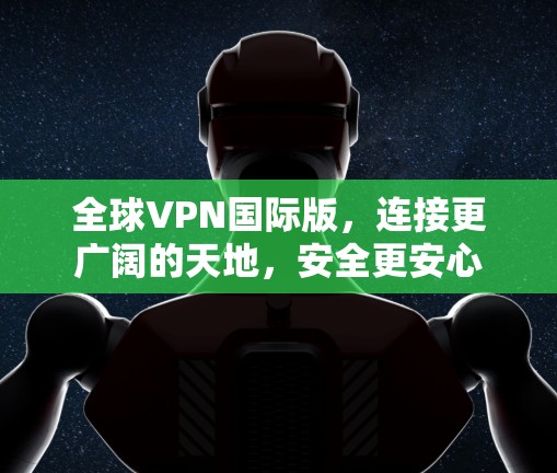 全球VPN国际版,连接更广阔的天地,安全更安心 全球VPN国际版,连接更广阔的天地,安全更安心
