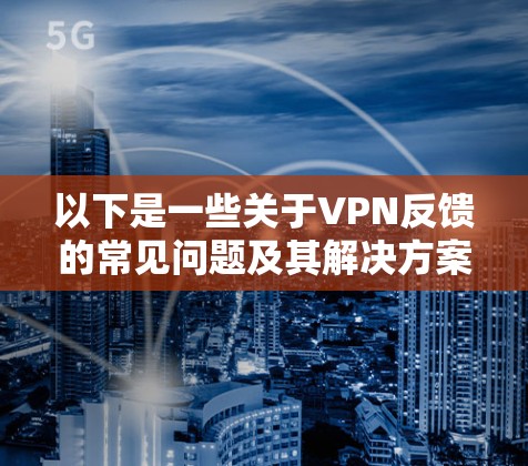 以下是一些关于VPN反馈的常见问题及其解决方案 以下是一些关于VPN反馈的常见问题及其解决方案