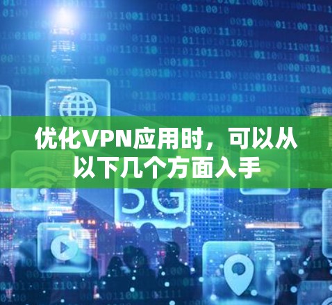 优化VPN应用时,可以从以下几个方面入手 优化VPN应用时,可以从以下几个方面入手