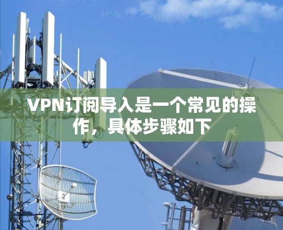 VPN订阅导入是一个常见的操作,具体步骤如下 VPN订阅导入是一个常见的操作,具体步骤如下