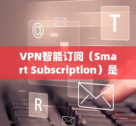 VPN智能订阅（Smart Subscription）是一种通过数据分析和预测用户行为来优化订阅模式的订阅策略。以下是使用VPN智能订阅的基本步骤