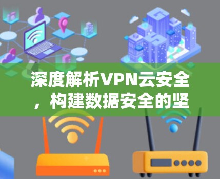 深度解析VPN云安全,构建数据安全的坚实基础 深度解析VPN云安全,构建数据安全的坚实基础