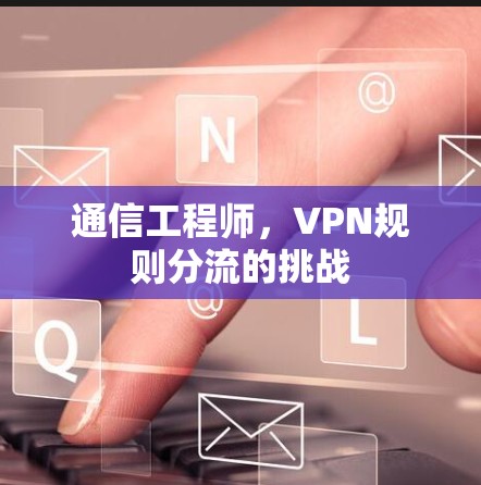 通信工程师，VPN规则分流的挑战