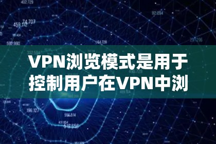 VPN浏览模式是用于控制用户在VPN中浏览内容的选择和限制,主要涉及以下几个方面 VPN浏览模式是用于控制用户在VPN中浏览内容的选择和限制,主要涉及以下几个方面