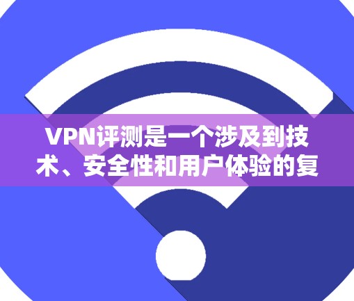 VPN评测是一个涉及到技术、安全性和用户体验的复杂话题。以下是关于VPN评测的一些关键点和建议,供你参考