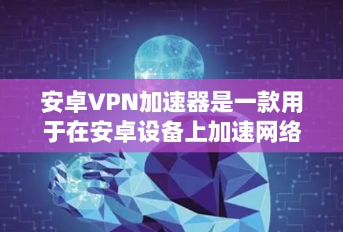 安卓VPN加速器是一款用于在安卓设备上加速网络连接的应用，通常用于绕过网络限制、访问受限网站或保护隐私。以下是对安卓VPN加速器的详细分析和使用建议