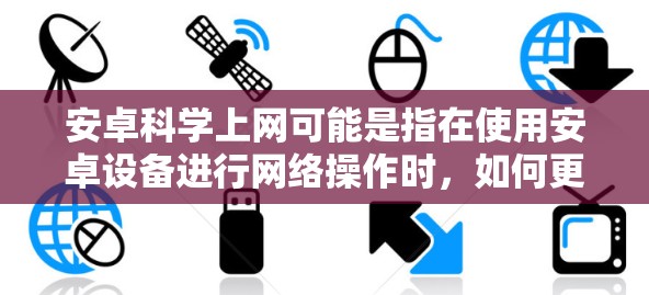 安卓科学上网可能是指在使用安卓设备进行网络操作时,如何更高效、更安全地上网。以下是一些常见的科学上网方法和优化建议