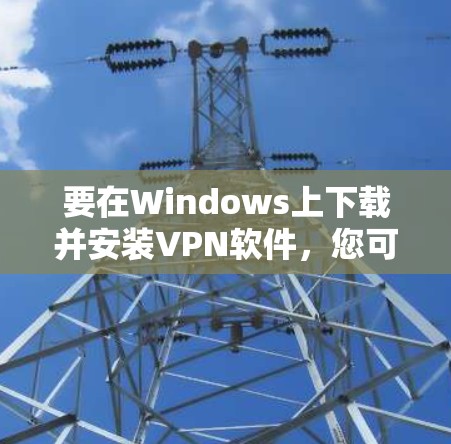 要在Windows上下载并安装VPN软件，您可以按照以下步骤操作