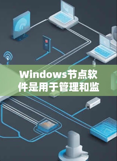 Windows节点软件是用于管理和监控Windows服务器的强大工具,能够简化多台服务器的操作和维护。以下是关于Windows节点软件的详细总结