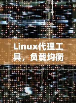 Linux代理工具,负载均衡与访问控制的高效解决方案