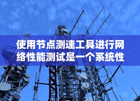 使用节点测速工具进行网络性能测试是一个系统性的过程，以下是一步步的指南，帮助您有效评估和优化网络节点的性能