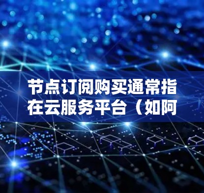 节点订阅购买通常指在云服务平台(如阿里云、腾讯云、AWS等)上购买计算资源或带宽资源的过程。以下是一些关键点和步骤,帮助你更好地理解和完成节点订阅购买