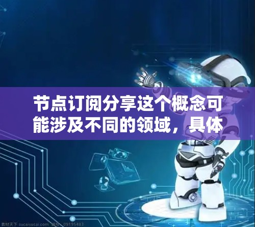 节点订阅分享这个概念可能涉及不同的领域,具体含义取决于上下文。以下是一些可能的解释和相关内容