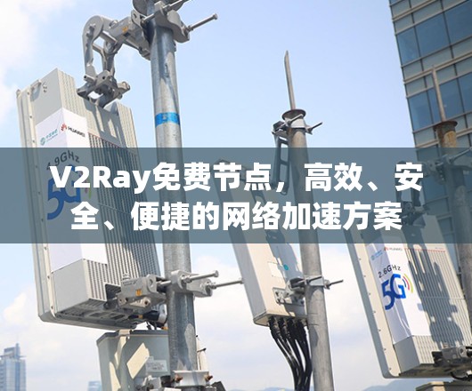V2Ray免费节点，高效、安全、便捷的网络加速方案
