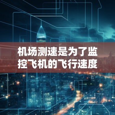 机场测速是为了监控飞机的飞行速度,确保飞行安全和效率。以下是对机场测速的详细分析