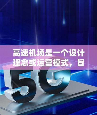 高速机场是一个设计理念或运营模式,旨在提供快速、便捷的交通服务,通常结合高科技和创新设计,以满足现代交通需求。以下是关于高速机场的详细信息