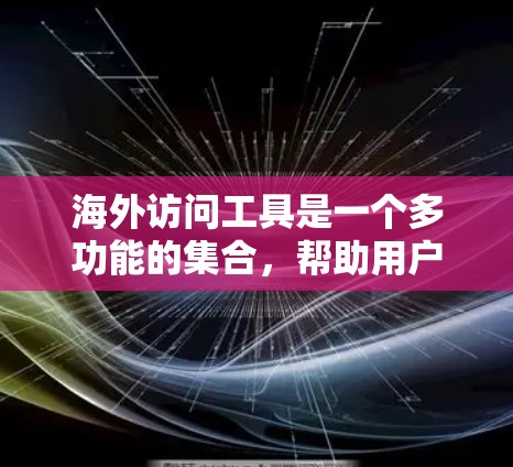 海外访问工具是一个多功能的集合,帮助用户在国际环境中更好地进行交流、学习和娱乐。以下是这些工具的详细分类和说明