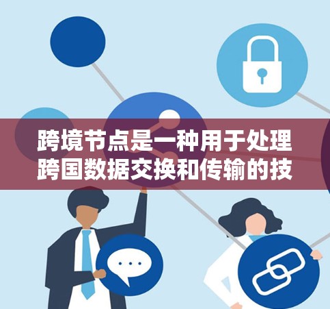 跨境节点是一种用于处理跨国数据交换和传输的技术或网络架构,主要用于解决全球化业务中的数据处理和传输挑战。以下是对跨境节点的详细分析和总结