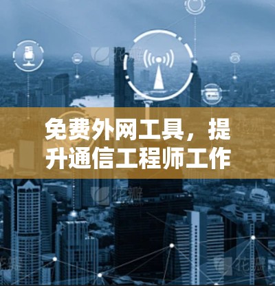 免费外网工具，提升通信工程师工作效率的秘密武器
