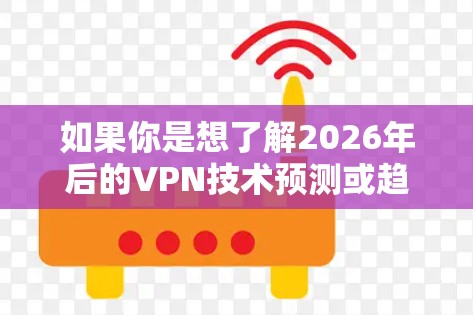如果你是想了解2026年后的VPN技术预测或趋势,我可以为你提供一些相关信息和见解。不过,请告诉我你具体想了解的内容