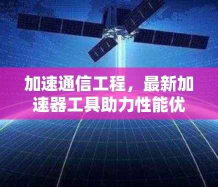 加速通信工程,最新加速器工具助力性能优化