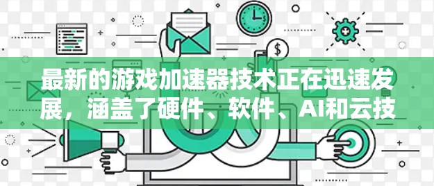 最新的游戏加速器技术正在迅速发展,涵盖了硬件、软件、AI和云技术等多个方面。以下是对这些技术的详细总结