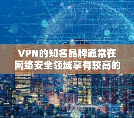 VPN的知名品牌通常在网络安全领域享有较高的声誉和信誉，主要因其强大的技术实力、优质的服务质量和良好的用户口碑。以下是对几家知名VPN品牌的简要分析
