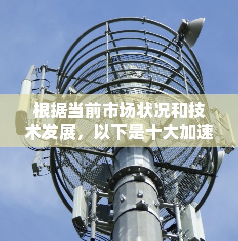 根据当前市场状况和技术发展,以下是十大加速器品牌的排名及其特点和应用领域的总结