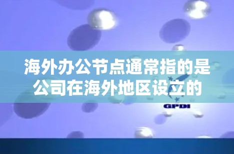 海外办公节点通常指的是公司在海外地区设立的办公地点或管理中心,用于支持国际业务的运营、管理和协作。这些节点可以是实际的物理办公室,也可以是虚拟的远程办公平台,具体取决于公司的需求和业务模式 海外办公节点通常指的是公司在海外地区设立的办公地点或管理中心,用于支持国际业务的运营、管理和协作。这些节点可以是实际的物理办公室,也可以是虚拟的远程办公平台,具体取决于公司的需求和业务模式