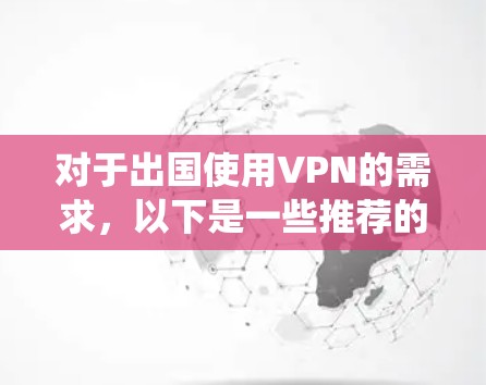 对于出国使用VPN的需求，以下是一些推荐的VPN服务。这些VPN服务在国际上广泛使用，适合保护隐私、绕过地区限制等需求。请确保所选VPN服务合法合规，避免使用非法软件