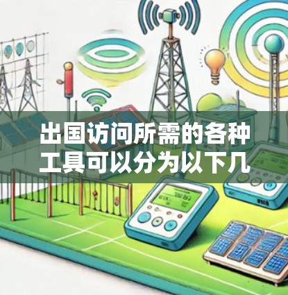 出国访问所需的各种工具可以分为以下几个主要类别，每个类别下还有详细的子项，帮助您全面准备
