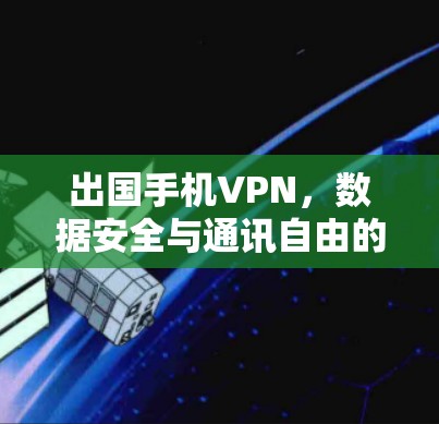 出国手机VPN,数据安全与通讯自由的双重保障 出国手机VPN,数据安全与通讯自由的双重保障