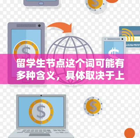 留学生节点这个词可能有多种含义,具体取决于上下文。以下是一些可能的解释