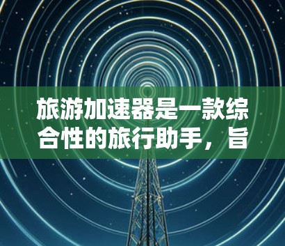旅游加速器是一款综合性的旅行助手,旨在通过高效的功能帮助用户规划和享受旅行。虽然名字中带有加速二字,但其核心功能主要集中在提供便利和提升效率,而非物理上的速度提升。以下是该工具的主要特点 旅游加速器是一款综合性的旅行助手,旨在通过高效的功能帮助用户规划和享受旅行。虽然名字中带有加速二字,但其核心功能主要集中在提供便利和提升效率,而非物理上的速度提升。以下是该工具的主要特点