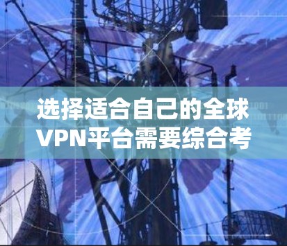 选择适合自己的全球VPN平台需要综合考虑多个因素，以下是一些关键点和建议