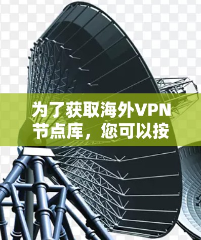 为了获取海外VPN节点库，您可以按照以下步骤进行