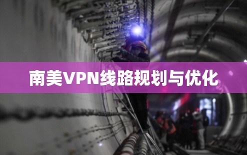 南美VPN线路规划与优化