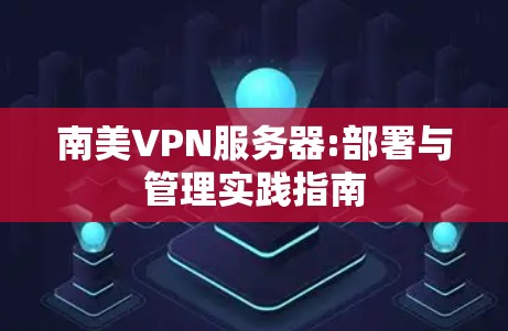 南美VPN服务器:部署与管理实践指南