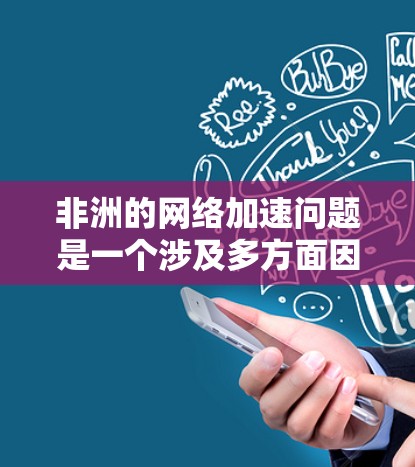 非洲的网络加速问题是一个涉及多方面因素的复杂课题,需要从技术、政策、成本和国际合作等多个维度进行分析和解决。以下是对非洲网络加速问题的详细分析