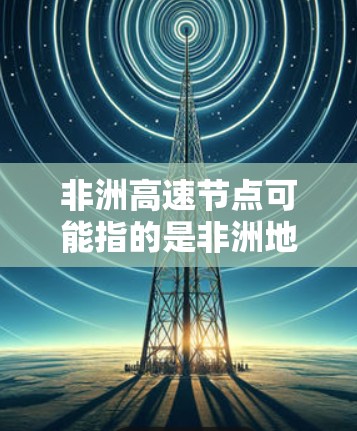 非洲高速节点可能指的是非洲地区的高速网络节点，这些节点在互联网基础设施中扮演着重要角色。非洲的网络基础设施发展相对较晚，但近年来得到了显著的改善，特别是在城市地区