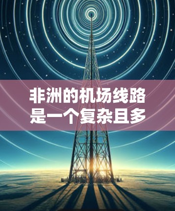 非洲的机场线路是一个复杂且多样的网络,涵盖了多个国家和地区的航空运输。以下是对非洲机场线路的详细分析 非洲的机场线路是一个复杂且多样的网络,涵盖了多个国家和地区的航空运输。以下是对非洲机场线路的详细分析