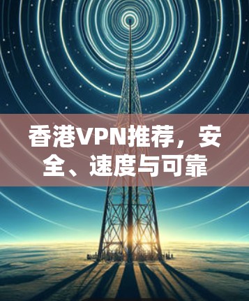 香港VPN推荐，安全、速度与可靠性并存