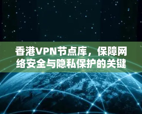 香港VPN节点库,保障网络安全与隐私保护的关键技术