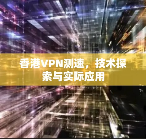香港VPN测速,技术探索与实际应用 香港VPN测速,技术探索与实际应用