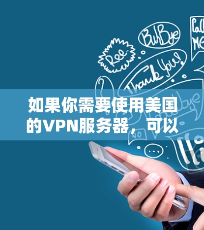 如果你需要使用美国的VPN服务器,可以选择一些知名的VPN服务提供商。以下是一些推荐的VPN服务,用户可以根据自己的需求选择 如果你需要使用美国的VPN服务器,可以选择一些知名的VPN服务提供商。以下是一些推荐的VPN服务,用户可以根据自己的需求选择