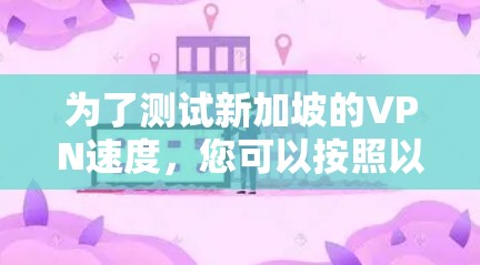 为了测试新加坡的VPN速度,您可以按照以下步骤进行 为了测试新加坡的VPN速度,您可以按照以下步骤进行