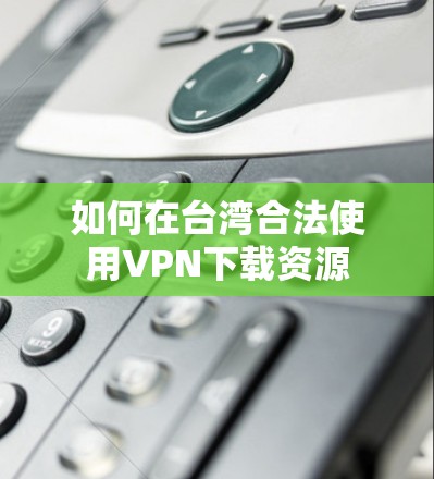 如何在台湾合法使用VPN下载资源 如何在台湾合法使用VPN下载资源